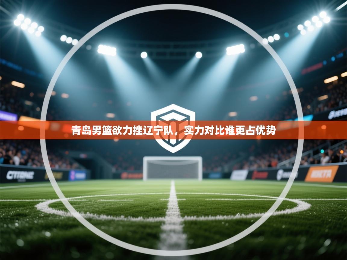 青岛男篮欲力挫辽宁队,实力对比谁更占优势 第1张