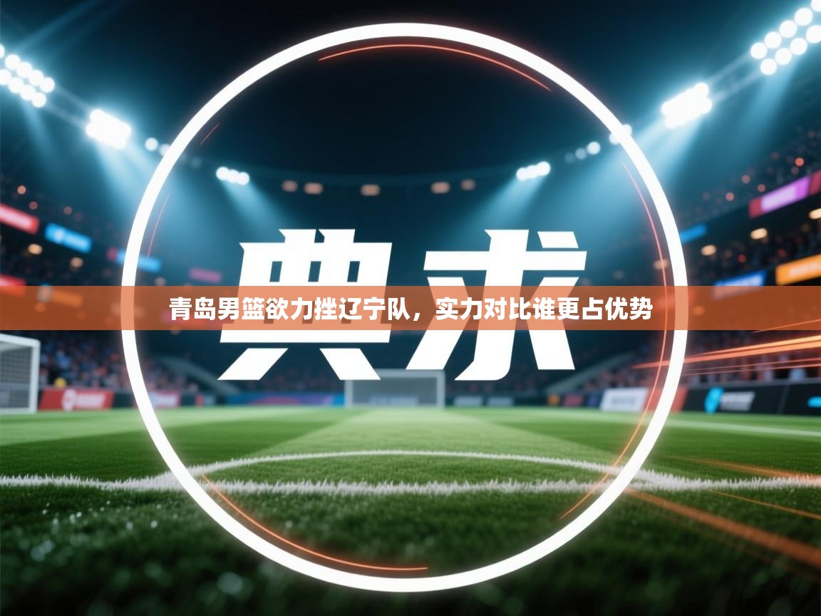 青岛男篮欲力挫辽宁队,实力对比谁更占优势 第2张