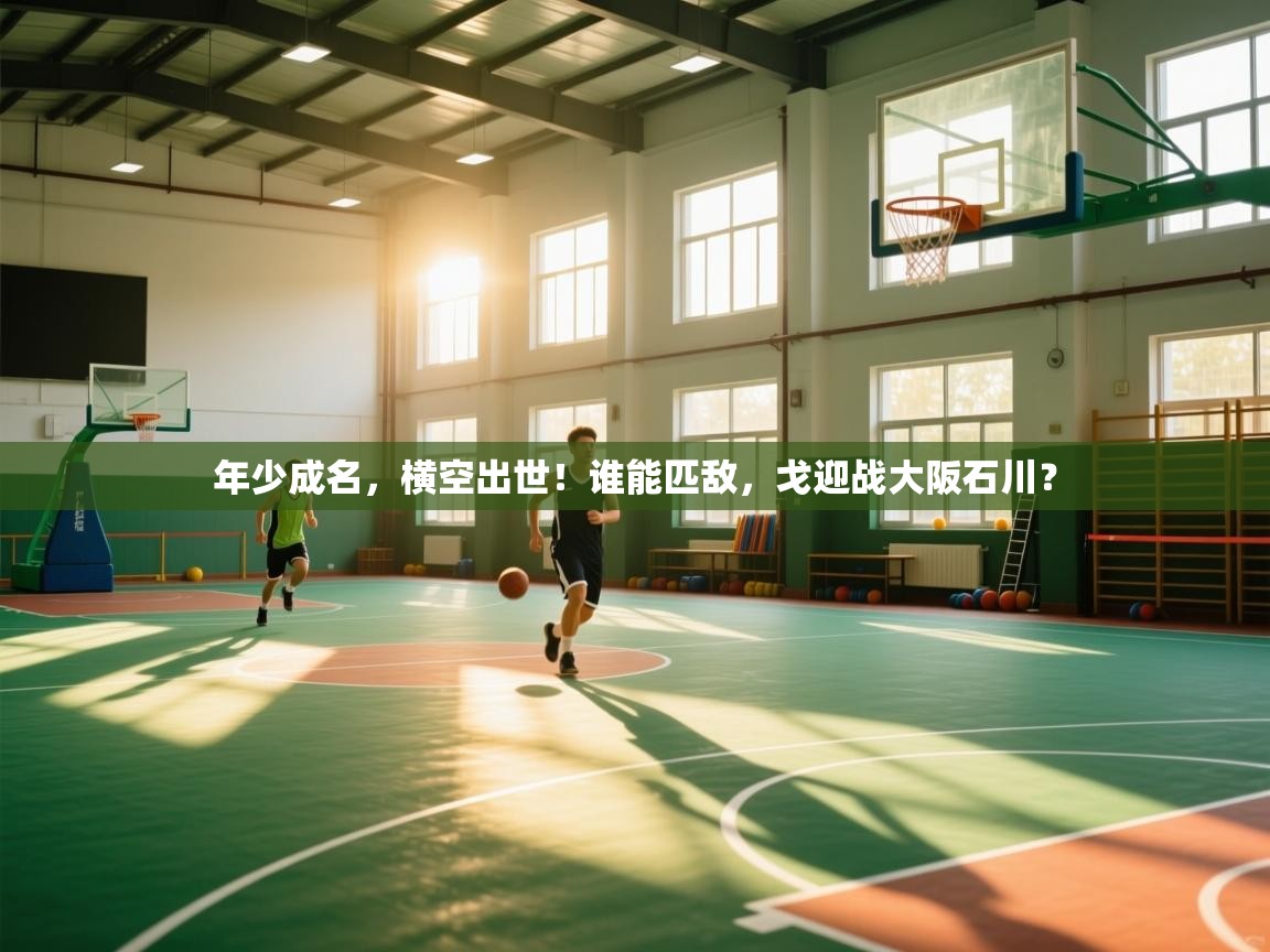 年少成名，横空出世！谁能匹敌，戈迎战大阪石川？  第2张