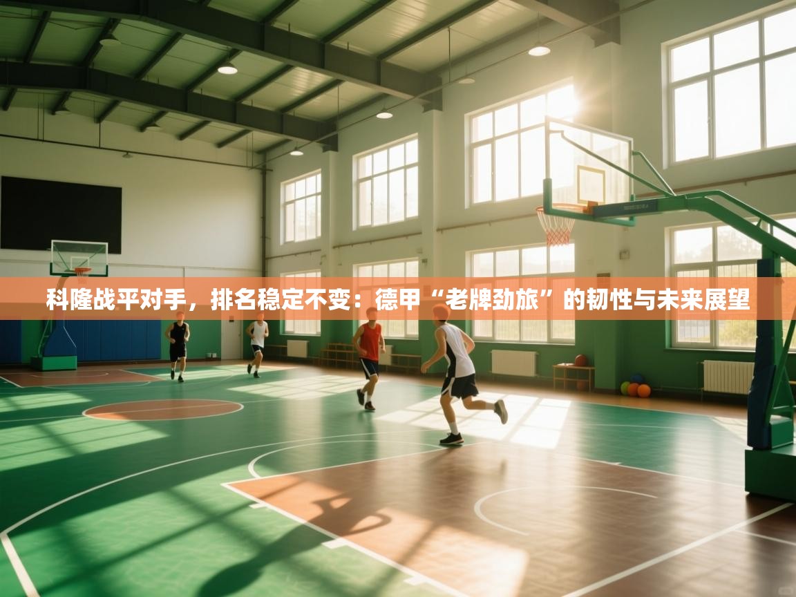 科隆战平对手，排名稳定不变：德甲“老牌劲旅”的韧性与未来展望  第2张